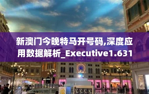 新澳门今晚特马开号码,深度应用数据解析_Executive1.631