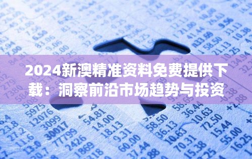 2024新澳精准资料免费提供下载：洞察前沿市场趋势与投资指南