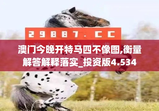 澳门今晚开特马四不像图,衡量解答解释落实_投资版4.534