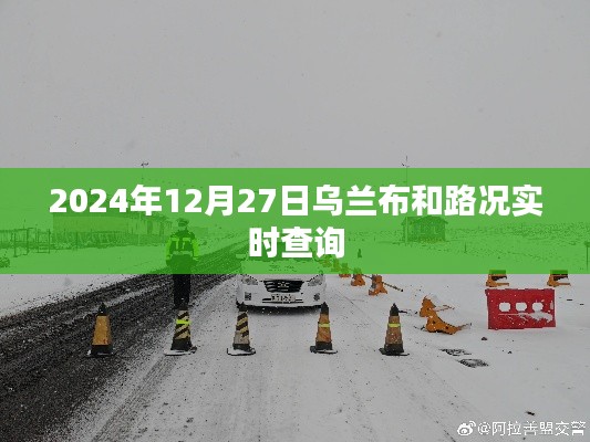 乌兰布和路况实时更新，2024年12月27日实时查询报告，简洁明了，包含了关键信息，符合您的要求。