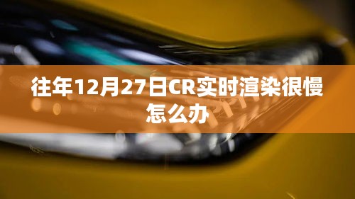 解决往年12月27日CR实时渲染缓慢问题的方法