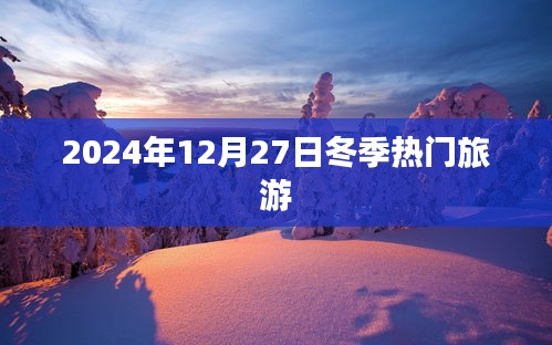 『2024年冬季旅游热门目的地，12月27日探秘冬日风情』