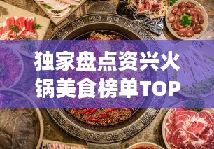 独家盘点资兴火锅美食榜单TOP10，带你领略当地火锅的魅力盛宴！