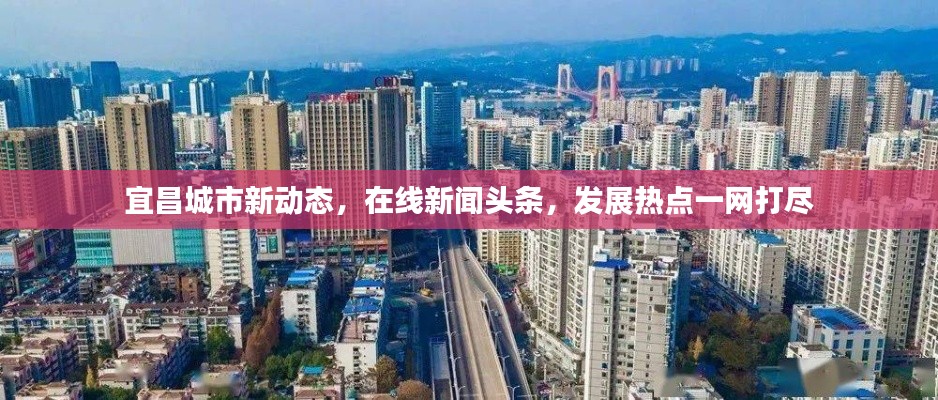 宜昌城市新动态，在线新闻头条，发展热点一网打尽