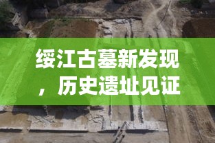 绥江古墓新发现，历史遗址见证文化传承重磅新闻头条