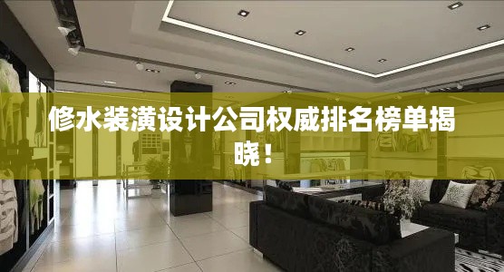 修水装潢设计公司权威排名榜单揭晓！