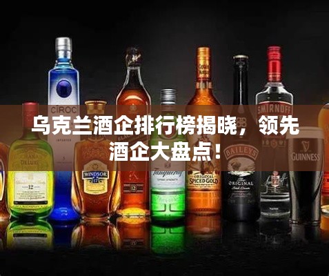 乌克兰酒企排行榜揭晓，领先酒企大盘点！