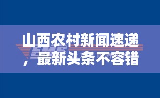 山西农村新闻速递，最新头条不容错过！