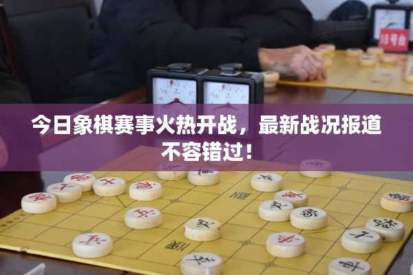 今日象棋赛事火热开战，最新战况报道不容错过！