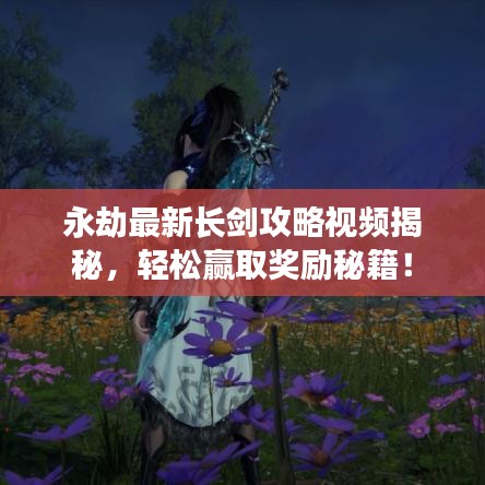 永劫最新长剑攻略视频揭秘，轻松赢取奖励秘籍！