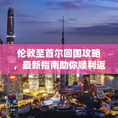 伦敦至首尔回国攻略，最新指南助你顺利返程