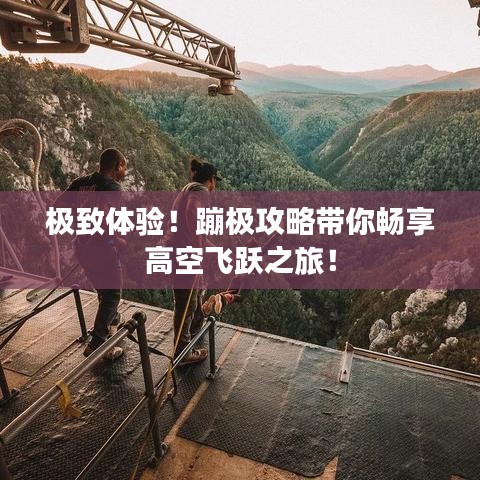 极致体验！蹦极攻略带你畅享高空飞跃之旅！