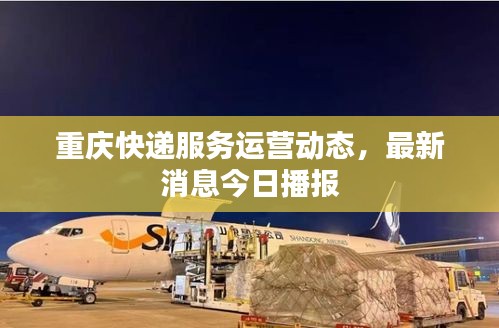 重庆快递服务运营动态，最新消息今日播报