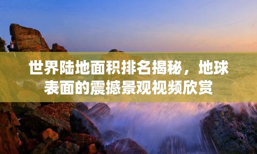 世界陆地面积排名揭秘，地球表面的震撼景观视频欣赏