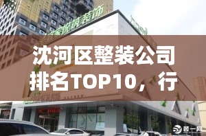 沈河区整装公司排名TOP10，行业领军引领潮流风向标