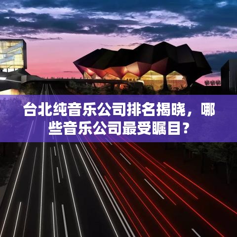 台北纯音乐公司排名揭晓，哪些音乐公司最受瞩目？