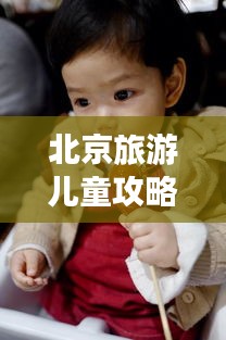 北京旅游儿童攻略大全，亲子游必知！