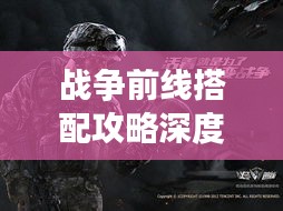 战争前线搭配攻略深度解析，最新策略助你赢战全场！