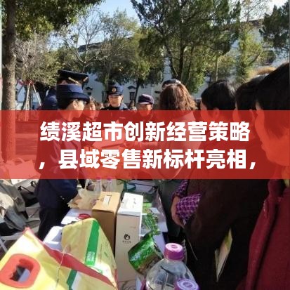 绩溪超市创新经营策略，县域零售新标杆亮相，引领行业新潮流