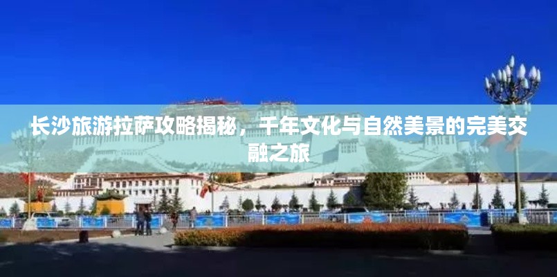 长沙旅游拉萨攻略揭秘，千年文化与自然美景的完美交融之旅