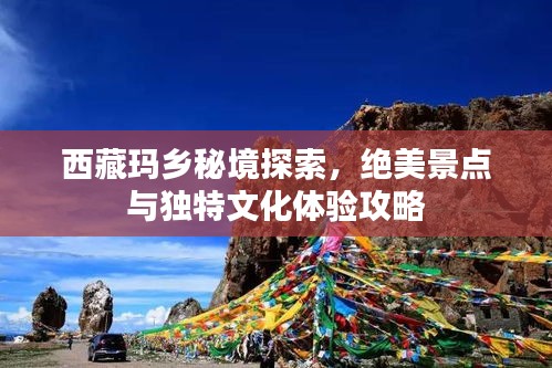 西藏玛乡秘境探索，绝美景点与独特文化体验攻略