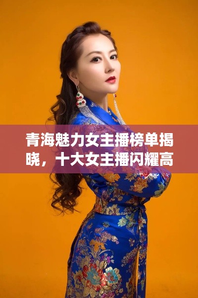 青海魅力女主播榜单揭晓，十大女主播闪耀高原之巅！