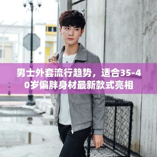 男士外套流行趋势，适合35-40岁偏胖身材最新款式亮相