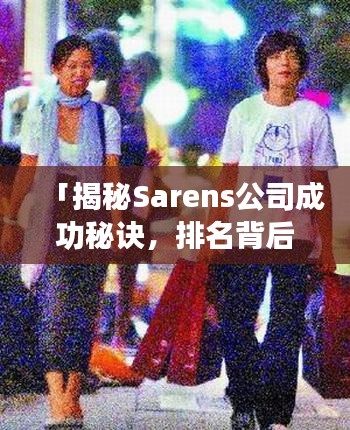 「揭秘Sarens公司成功秘诀，排名背后的故事」