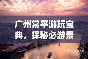 广州常平游玩宝典，探秘必游景点，轻松畅游攻略！