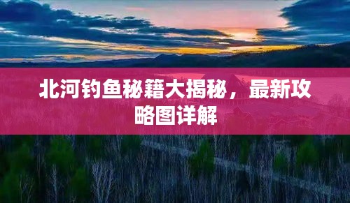北河钓鱼秘籍大揭秘，最新攻略图详解