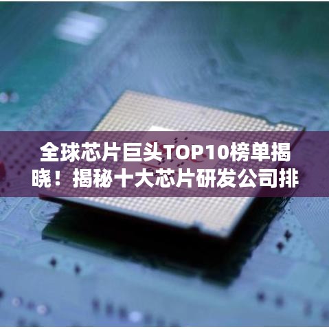 全球芯片巨头TOP10榜单揭晓！揭秘十大芯片研发公司排名