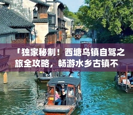 「独家秘制！西塘乌镇自驾之旅全攻略，畅游水乡古镇不留遗憾！」
