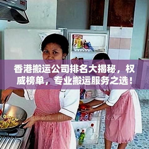 香港搬运公司排名大揭秘，权威榜单，专业搬运服务之选！