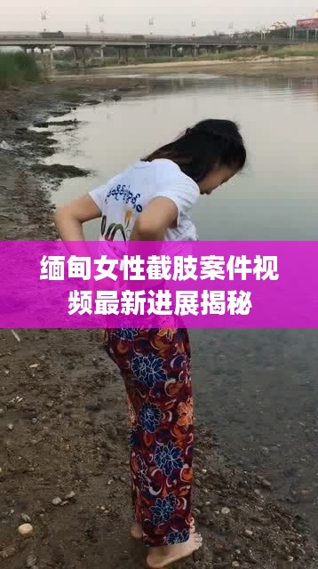 缅甸女性截肢案件视频最新进展揭秘