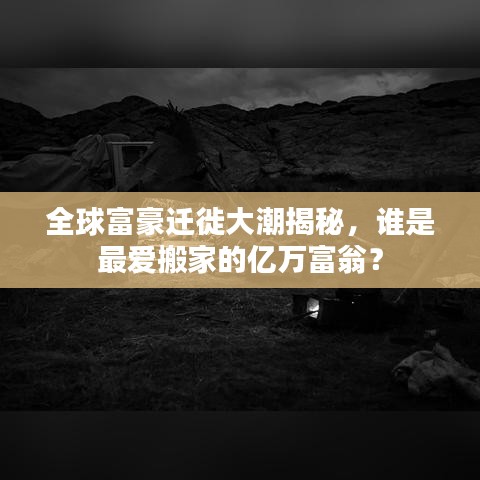 全球富豪迁徙大潮揭秘，谁是最爱搬家的亿万富翁？