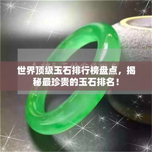 世界顶级玉石排行榜盘点，揭秘最珍贵的玉石排名！