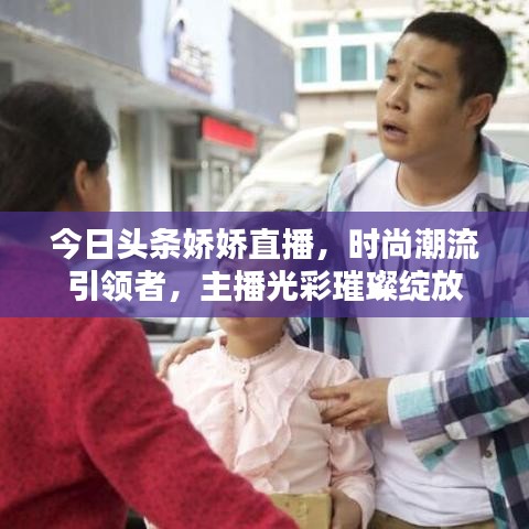 今日头条娇娇直播，时尚潮流引领者，主播光彩璀璨绽放