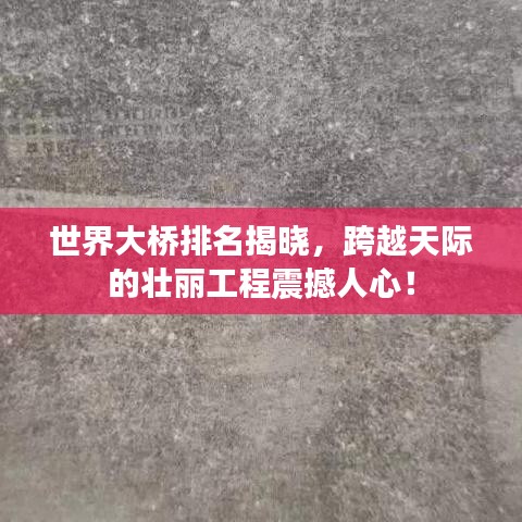 世界大桥排名揭晓，跨越天际的壮丽工程震撼人心！