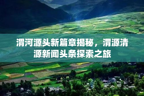 渭河源头新篇章揭秘，渭源清源新闻头条探索之旅