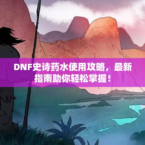 DNF史诗药水使用攻略，最新指南助你轻松掌握！