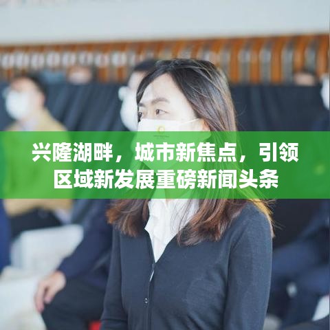 兴隆湖畔，城市新焦点，引领区域新发展重磅新闻头条