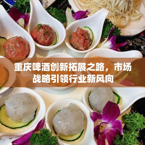 重庆啤酒创新拓展之路，市场战略引领行业新风向