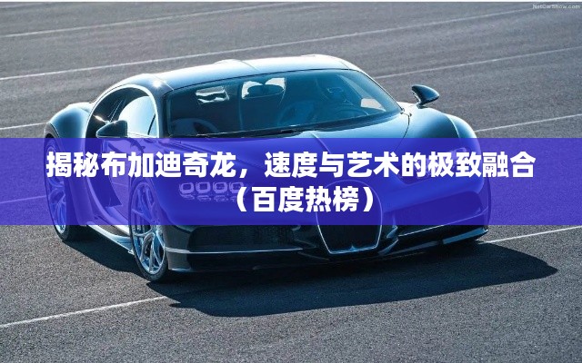 揭秘布加迪奇龙，速度与艺术的极致融合（百度热榜）