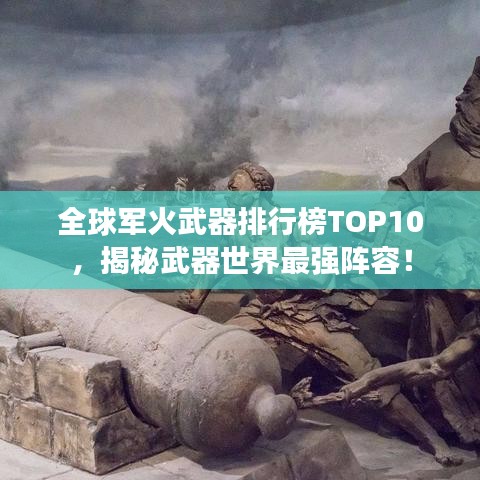 全球军火武器排行榜TOP10，揭秘武器世界最强阵容！