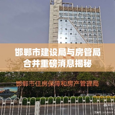 邯郸市建设局与房管局合并重磅消息揭秘