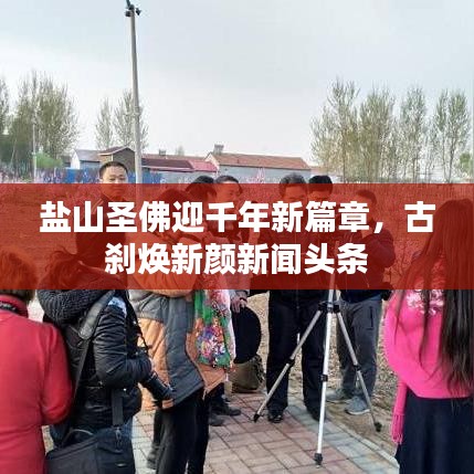 盐山圣佛迎千年新篇章，古刹焕新颜新闻头条