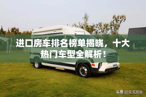 进口房车排名榜单揭晓，十大热门车型全解析！