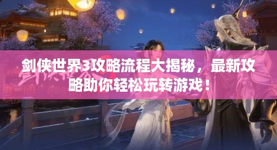 剑侠世界3攻略流程大揭秘，最新攻略助你轻松玩转游戏！