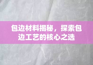 包边材料揭秘，探索包边工艺的核心之选
