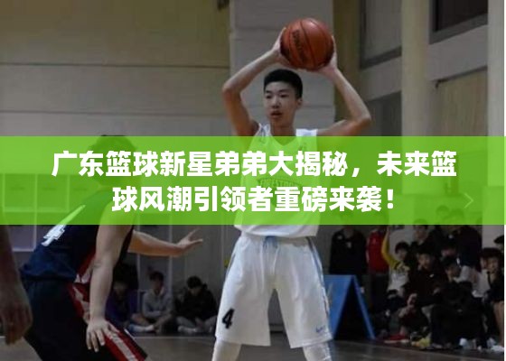 广东篮球新星弟弟大揭秘，未来篮球风潮引领者重磅来袭！
